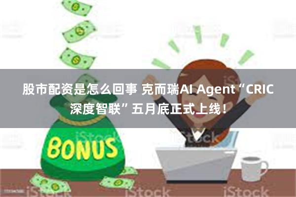 股市配资是怎么回事 克而瑞AI Agent“CRIC深度智联”五月底正式上线！