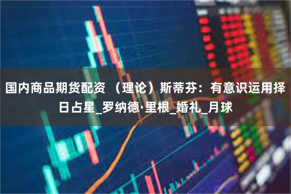 国内商品期货配资 （理论）斯蒂芬：有意识运用择日占星_罗纳德·里根_婚礼_月球