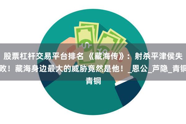 股票杠杆交易平台排名 《藏海传》：射杀平津侯失败！藏海身边最大的威胁竟然是他！_恩公_芦隐_青铜