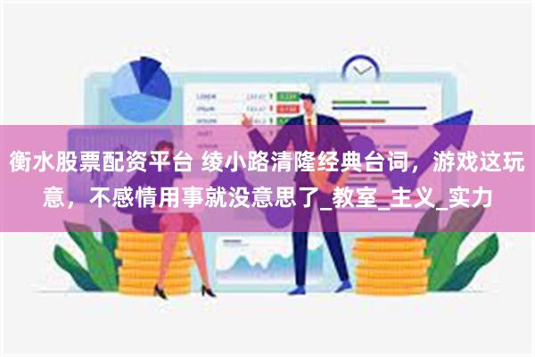 衡水股票配资平台 绫小路清隆经典台词，游戏这玩意，不感情用事就没意思了_教室_主义_实力
