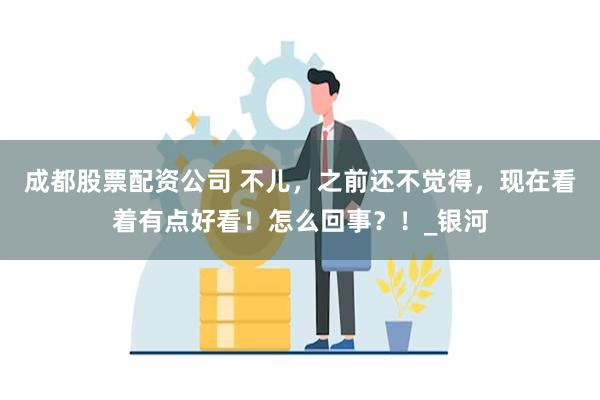成都股票配资公司 不儿，之前还不觉得，现在看着有点好看！怎么回事？！_银河
