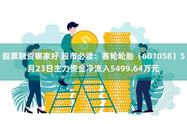 股票融资哪家好 股市必读：赛轮轮胎（601058）5月23日主力资金净流入5499.64万元