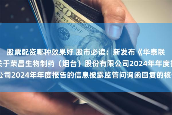 股票配资哪种效果好 股市必读：新发布《华泰联合证券有限责任公司关于荣昌生物制药（烟台）股份有限公司2024年年度报告的信息披露监管问询函回复的核查意见》