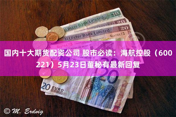 国内十大期货配资公司 股市必读：海航控股（600221）5月23日董秘有最新回复