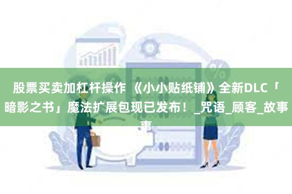 股票买卖加杠杆操作 《小小贴纸铺》全新DLC「暗影之书」魔法扩展包现已发布！_咒语_顾客_故事
