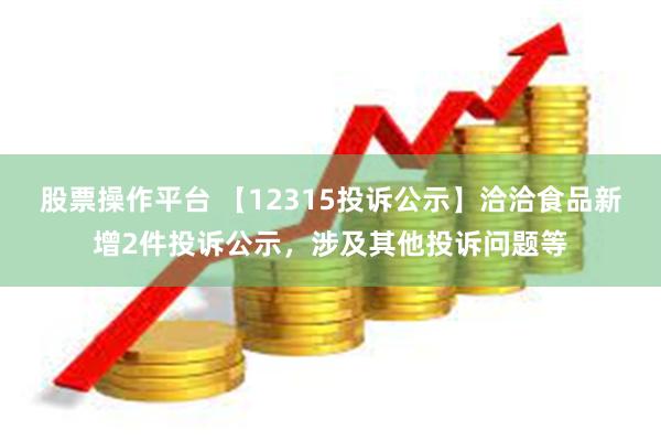 股票操作平台 【12315投诉公示】洽洽食品新增2件投诉公示，涉及其他投诉问题等