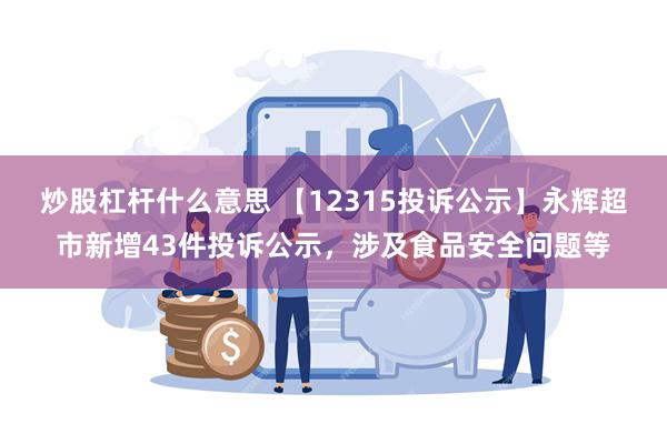 炒股杠杆什么意思 【12315投诉公示】永辉超市新增43件投诉公示，涉及食品安全问题等