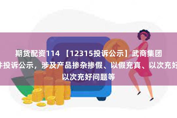 期货配资114 【12315投诉公示】武商集团新增6件投诉公示，涉及产品掺杂掺假、以假充真、以次充好问题等