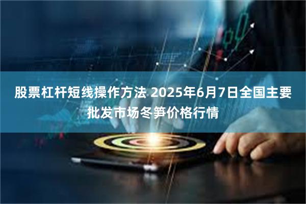 股票杠杆短线操作方法 2025年6月7日全国主要批发市场冬笋价格行情
