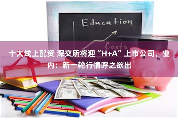 十大线上配资 深交所将迎“H+A”上市公司，业内：新一轮行情呼之欲出