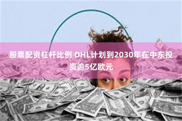 股票配资杠杆比例 DHL计划到2030年在中东投资逾5亿欧元