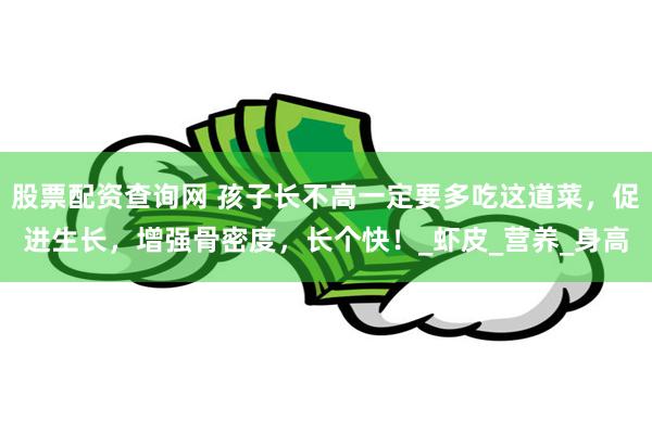 股票配资查询网 孩子长不高一定要多吃这道菜，促进生长，增强骨密度，长个快！_虾皮_营养_身高