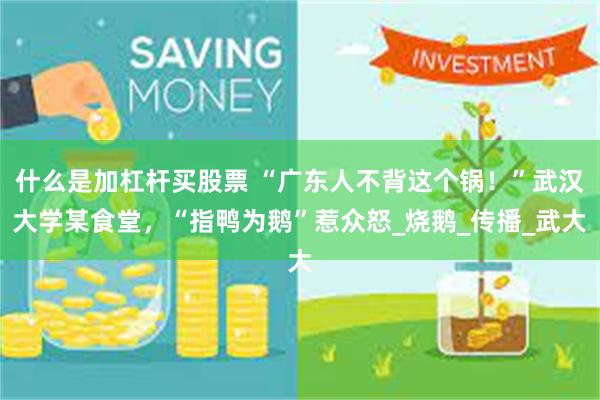 什么是加杠杆买股票 “广东人不背这个锅！”武汉大学某食堂，“指鸭为鹅”惹众怒_烧鹅_传播_武大
