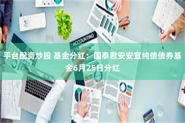 平台配资炒股 基金分红：国泰君安安宜纯债债券基金6月25日分红