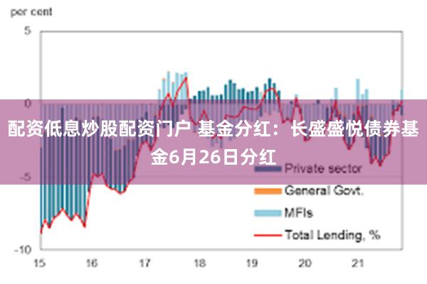 配资低息炒股配资门户 基金分红：长盛盛悦债券基金6月26日分红