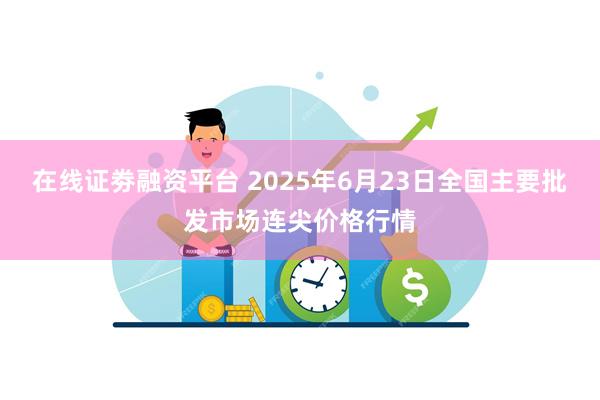 在线证劵融资平台 2025年6月23日全国主要批发市场连尖价格行情