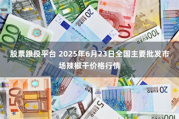 股票跟投平台 2025年6月23日全国主要批发市场辣椒干价格行情