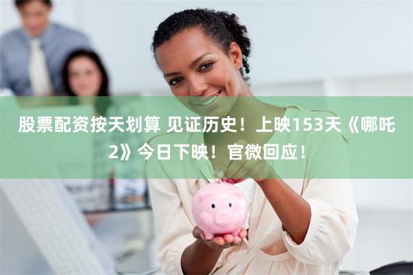 股票配资按天划算 见证历史！上映153天《哪吒2》今日下映！官微回应！