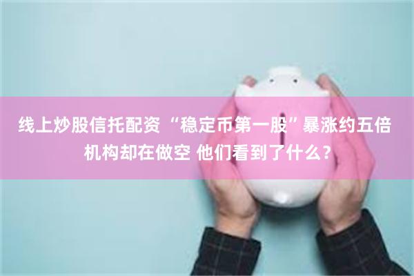 线上炒股信托配资 “稳定币第一股”暴涨约五倍 机构却在做空 他们看到了什么？