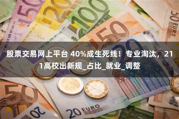 股票交易网上平台 40%成生死线！专业淘汰，211高校出新规_占比_就业_调整