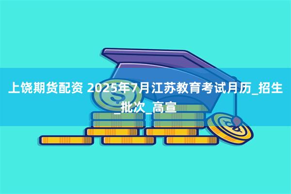 上饶期货配资 2025年7月江苏教育考试月历_招生_批次_高宣