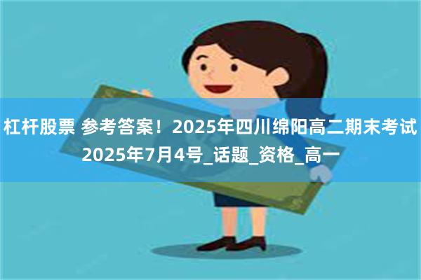 杠杆股票 参考答案！2025年四川绵阳高二期末考试2025年7月4号_话题_资格_高一