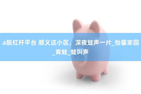a股杠杆平台 顺义这小区，深夜蛙声一片_怡馨家园_青蛙_蛙叫声