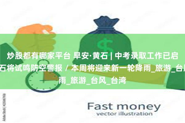 炒股都有哪家平台 早安·黄石 | 中考录取工作已启动 / 黄石将试鸣防空警报 / 本周将迎来新一轮降雨_旅游_台风_台湾