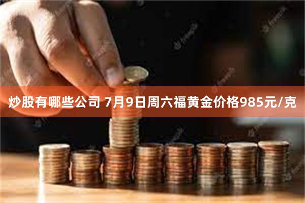 炒股有哪些公司 7月9日周六福黄金价格985元/克