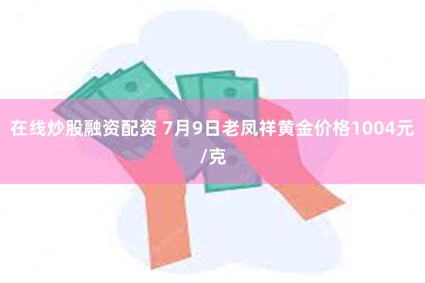 在线炒股融资配资 7月9日老凤祥黄金价格1004元/克