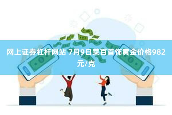 网上证劵杠杆网站 7月9日菜百首饰黄金价格982元/克