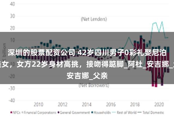 深圳的股票配资公司 42岁四川男子0彩礼娶尼泊尔美女，女方22岁身材高挑，接吻得踮脚_阿杜_安吉娜_父亲