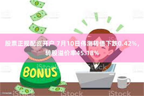 股票正规配资开户 7月10日伟测转债下跌0.42%，转股溢价率45.18%