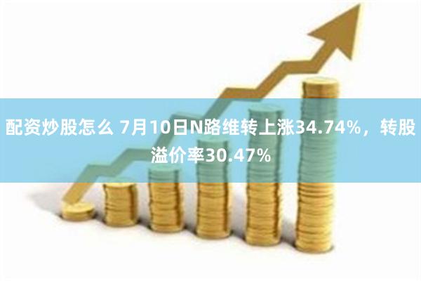 配资炒股怎么 7月10日N路维转上涨34.74%，转股溢价率30.47%