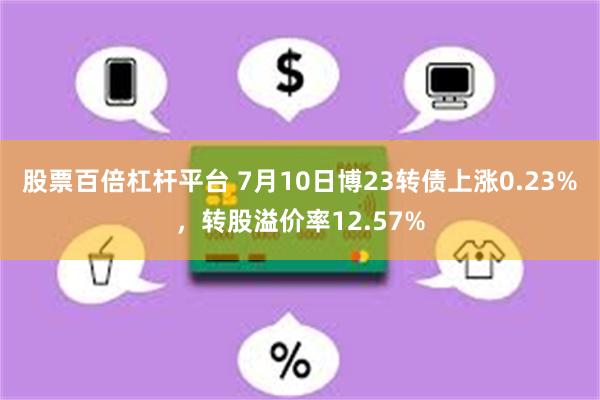 股票百倍杠杆平台 7月10日博23转债上涨0.23%，转股溢价率12.57%
