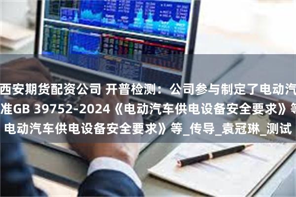 西安期货配资公司 开普检测：公司参与制定了电动汽车充电设施强制性标准GB 39752-2024《电动汽车供电设备安全要求》等_传导_袁冠琳_测试