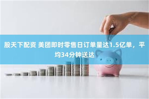 股天下配资 美团即时零售日订单量达1.5亿单，平均34分钟送达