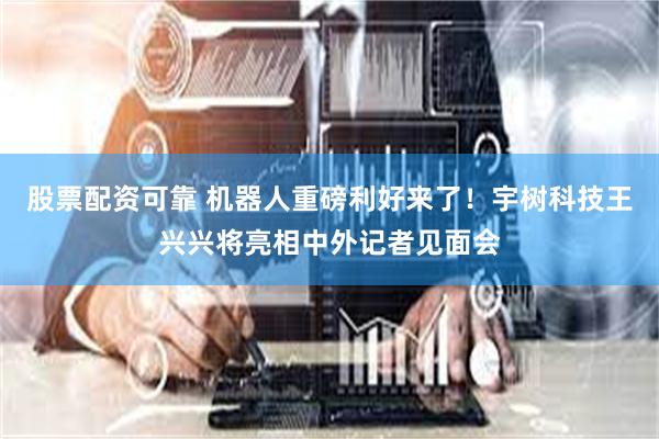 股票配资可靠 机器人重磅利好来了！宇树科技王兴兴将亮相中外记者见面会