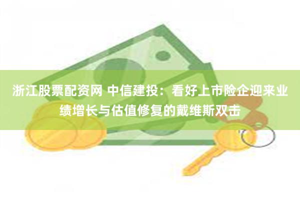 浙江股票配资网 中信建投：看好上市险企迎来业绩增长与估值修复的戴维斯双击
