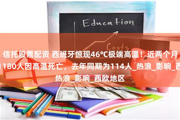 信托股票配资 西班牙惊现46℃极端高温！近两个月，该国1180人因高温死亡，去年同期为114人_热浪_影响_西欧地区