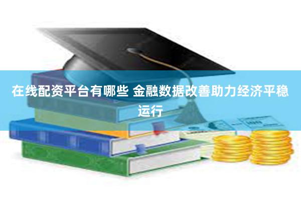 在线配资平台有哪些 金融数据改善助力经济平稳运行