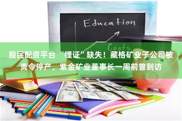 股民配资平台 “锂证”缺失！藏格矿业子公司被责令停产，紫金矿业董事长一周前曾到访