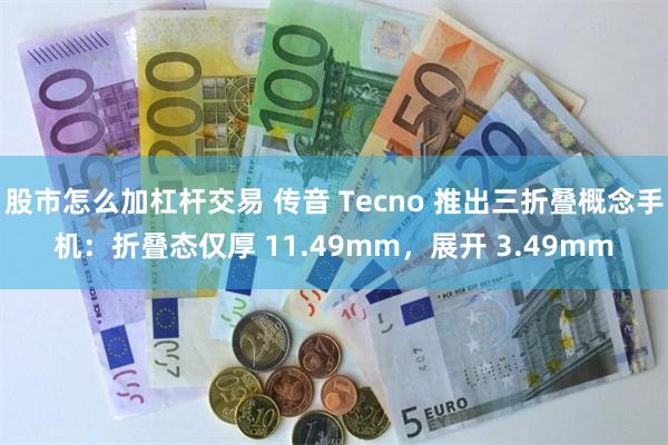 股市怎么加杠杆交易 传音 Tecno 推出三折叠概念手机：折叠态仅厚 11.49mm，展开 3.49mm