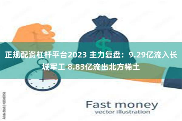 正规配资杠杆平台2023 主力复盘：9.29亿流入长城军工 8.83亿流出北方稀土