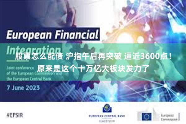 股票怎么配债 沪指午后再突破 逼近3600点！原来是这个十万亿大板块发力了