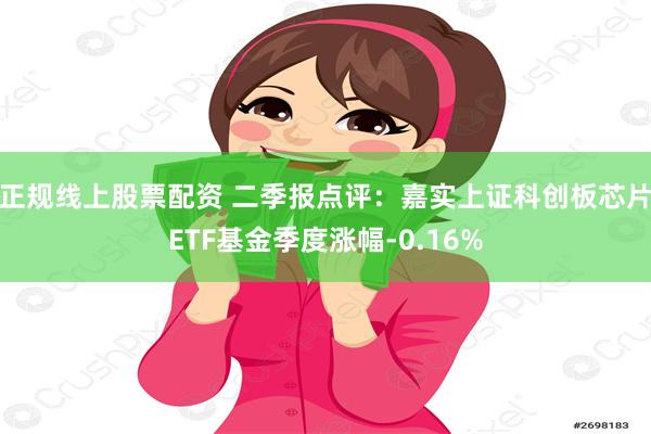 正规线上股票配资 二季报点评：嘉实上证科创板芯片ETF基金季度涨幅-0.16%