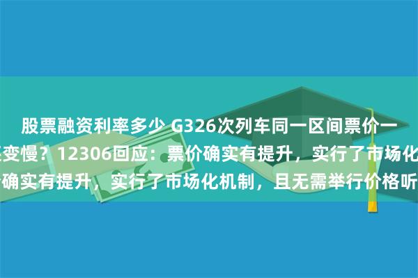 股票融资利率多少 G326次列车同一区间票价一年半涨价40元，速度还变慢？12306回应：票价确实有提升，实行了市场化机制，且无需举行价格听证