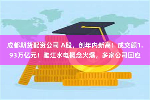 成都期货配资公司 A股，创年内新高！成交额1.93万亿元！雅江水电概念火爆，多家公司回应