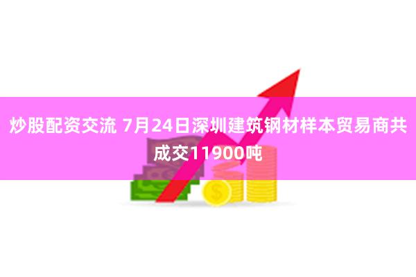 炒股配资交流 7月24日深圳建筑钢材样本贸易商共成交11900吨
