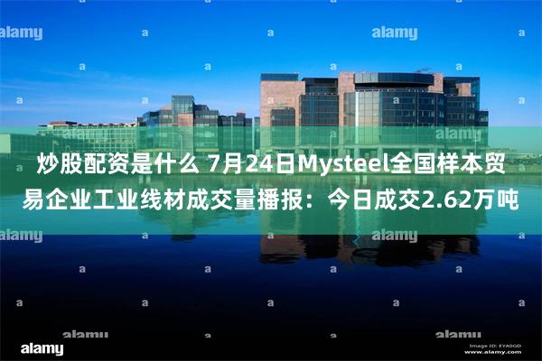 炒股配资是什么 7月24日Mysteel全国样本贸易企业工业线材成交量播报：今日成交2.62万吨